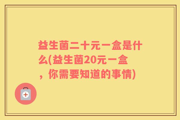益生菌二十元一盒是什么(益生菌20元一盒，你需要知道的事情)