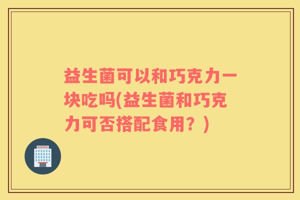 益生菌可以和巧克力一块吃吗(益生菌和巧克力可否搭配食用？)