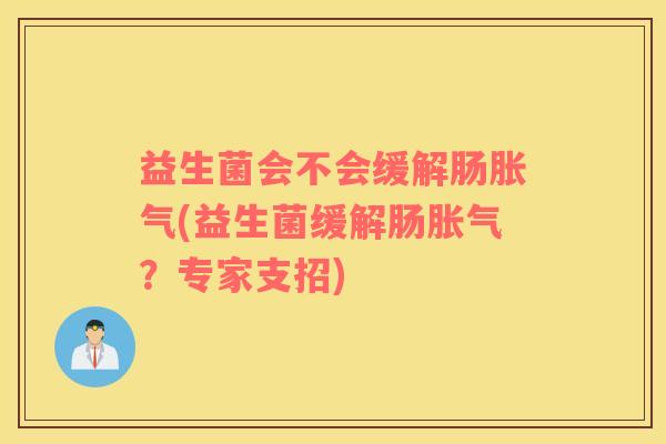 益生菌会不会缓解肠胀气(益生菌缓解肠胀气？专家支招)