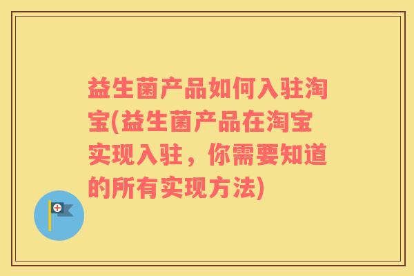 益生菌产品如何入驻淘宝(益生菌产品在淘宝实现入驻，你需要知道的所有实现方法)
