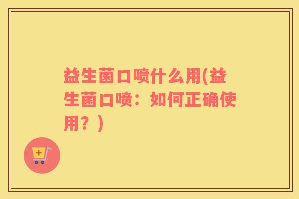 益生菌口喷什么用(益生菌口喷：如何正确使用？)