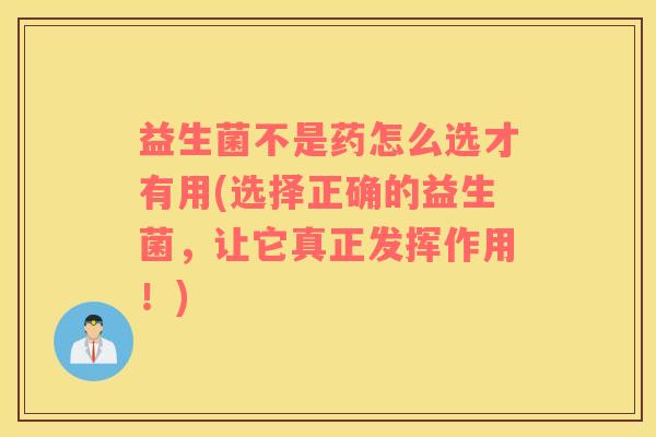 益生菌不是药怎么选才有用(选择正确的益生菌，让它真正发挥作用！)