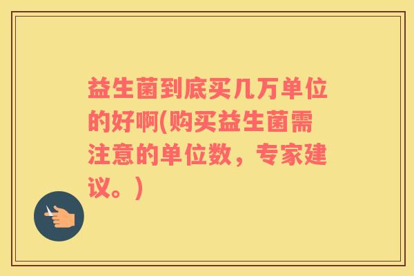 益生菌到底买几万单位的好啊(购买益生菌需注意的单位数，专家建议。)