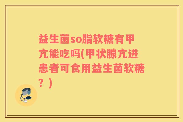 益生菌so脂软糖有甲亢能吃吗(甲状腺亢进患者可食用益生菌软糖？)