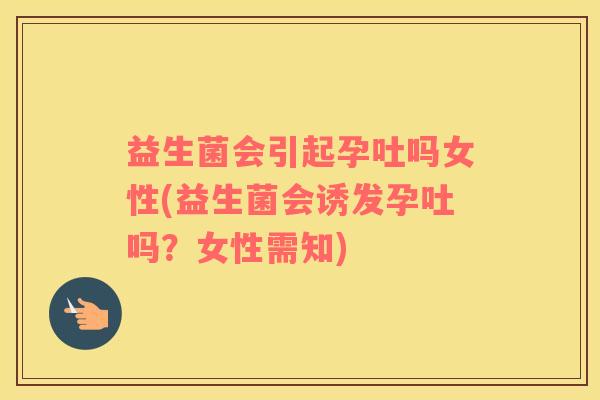 益生菌会引起孕吐吗女性(益生菌会诱发孕吐吗？女性需知)