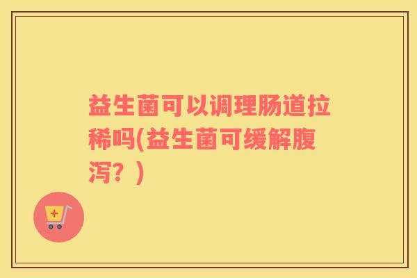 益生菌可以调理肠道拉稀吗(益生菌可缓解腹泻？)