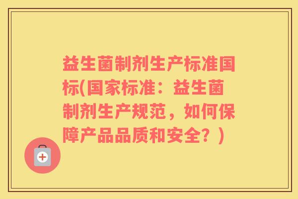 益生菌制剂生产标准国标(国家标准：益生菌制剂生产规范，如何保障产品品质和安全？)