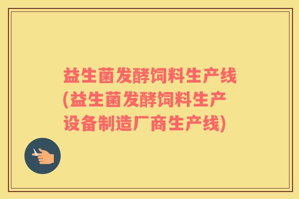 益生菌发酵饲料生产线(益生菌发酵饲料生产设备制造厂商生产线)