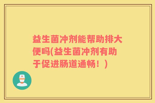 益生菌冲剂能帮助排大便吗(益生菌冲剂有助于促进肠道通畅！)