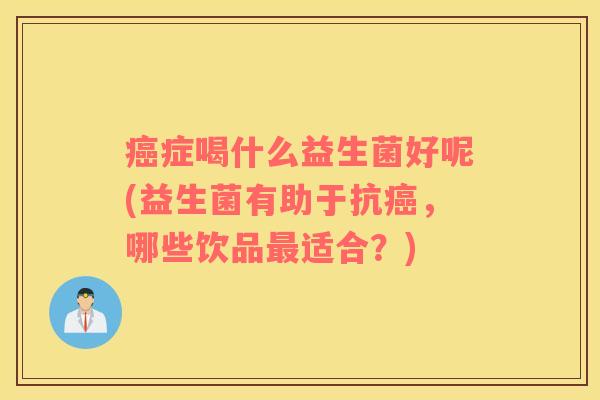 癌症喝什么益生菌好呢(益生菌有助于抗癌，哪些饮品最适合？)