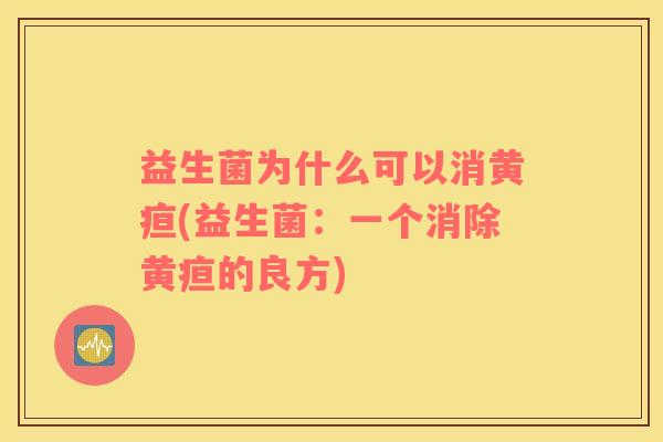 益生菌为什么可以消黄疸(益生菌：一个消除黄疸的良方)