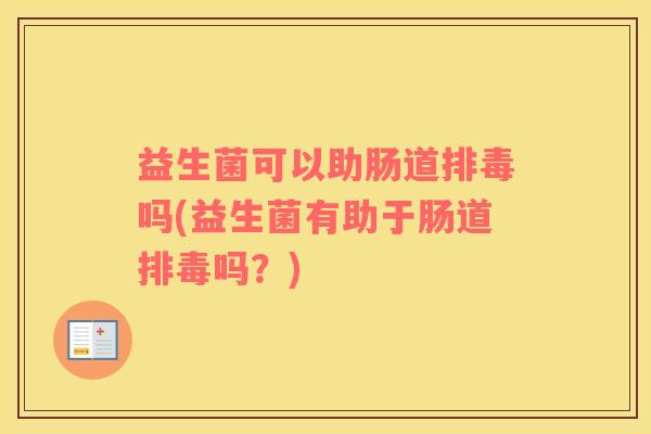 益生菌可以助肠道排毒吗(益生菌有助于肠道排毒吗？)