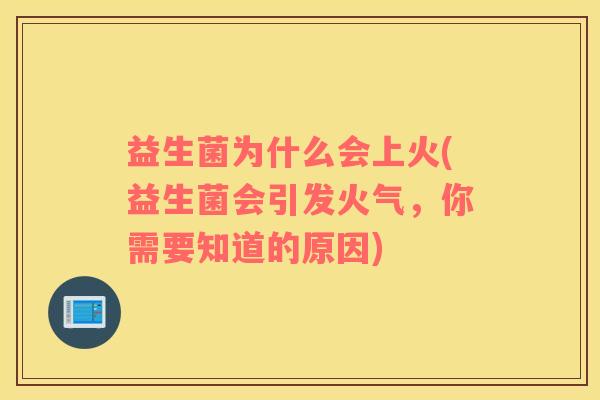 益生菌为什么会上火(益生菌会引发火气，你需要知道的原因)