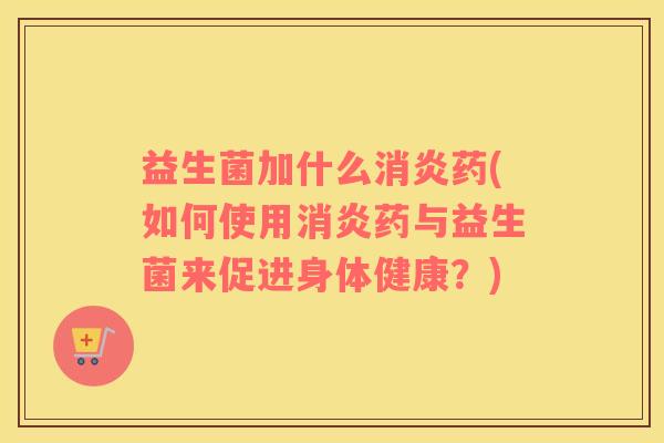 益生菌加什么消炎药(如何使用消炎药与益生菌来促进身体健康？)