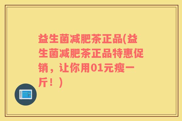 益生菌减肥茶正品(益生菌减肥茶正品特惠促销，让你用01元瘦一斤！)
