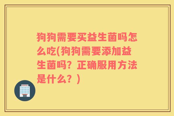 狗狗需要买益生菌吗怎么吃(狗狗需要添加益生菌吗？正确服用方法是什么？)
