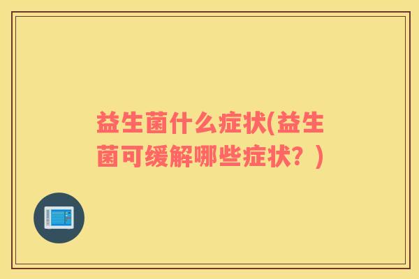 益生菌什么症状(益生菌可缓解哪些症状？)