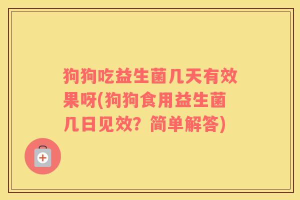 狗狗吃益生菌几天有效果呀(狗狗食用益生菌几日见效？简单解答)