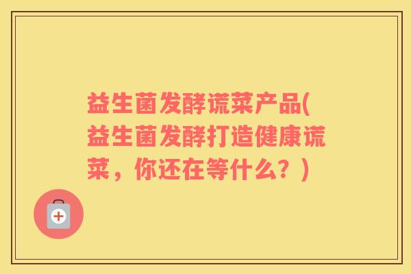 益生菌发酵谎菜产品(益生菌发酵打造健康谎菜，你还在等什么？)