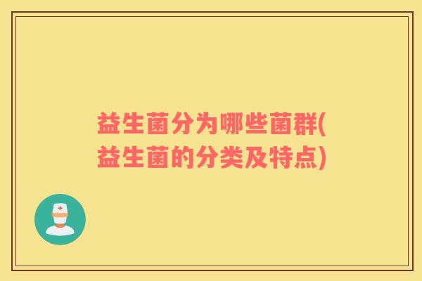 益生菌分为哪些菌群(益生菌的分类及特点)