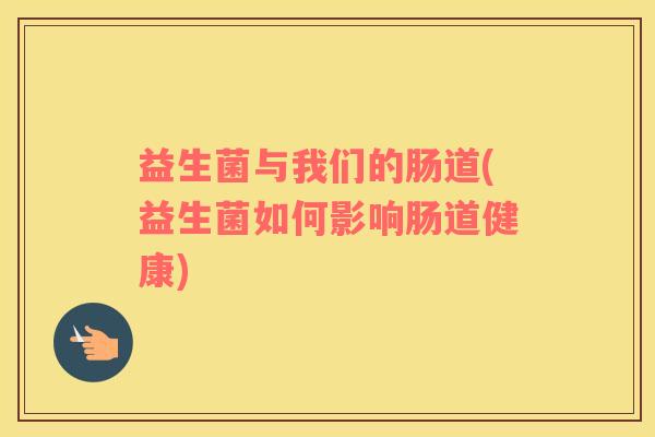 益生菌与我们的肠道(益生菌如何影响肠道健康)
