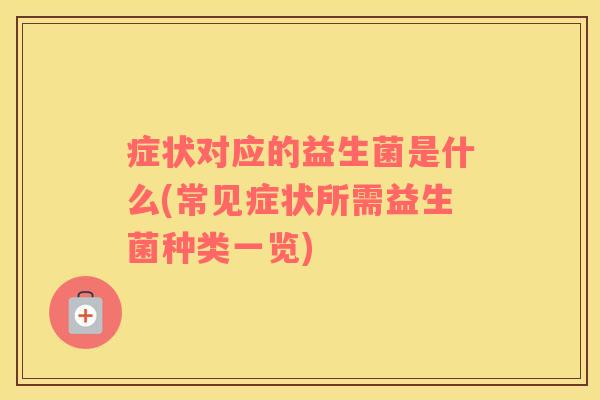 症状对应的益生菌是什么(常见症状所需益生菌种类一览) 症状对应的益生菌是什么(常见症状所需益生菌种类一览)