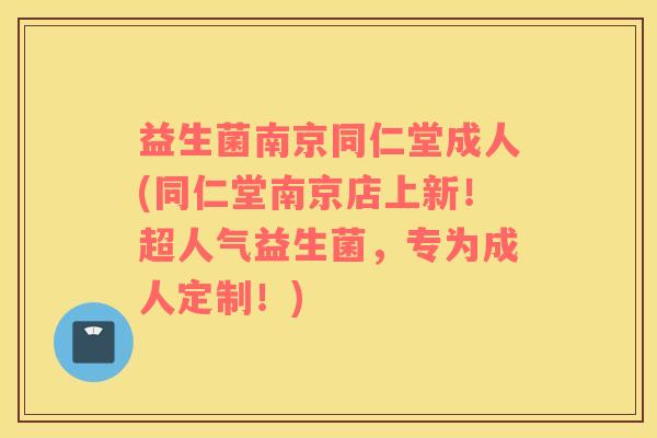 益生菌南京同仁堂成人(同仁堂南京店上新！超人气益生菌，专为成人定制！)