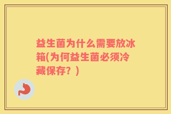 益生菌为什么需要放冰箱(为何益生菌必须冷藏保存？)