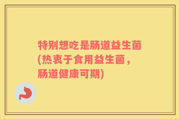 特别想吃是肠道益生菌(热衷于食用益生菌，肠道健康可期)