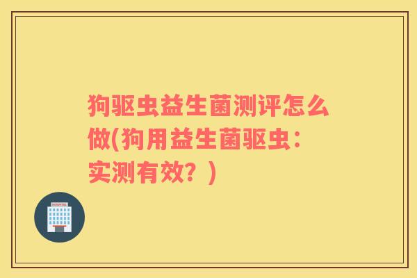 狗驱虫益生菌测评怎么做(狗用益生菌驱虫：实测有效？)