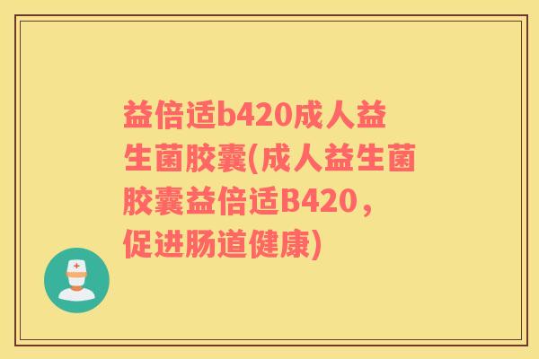 益倍适b420成人益生菌胶囊(成人益生菌胶囊益倍适B420，促进肠道健康)