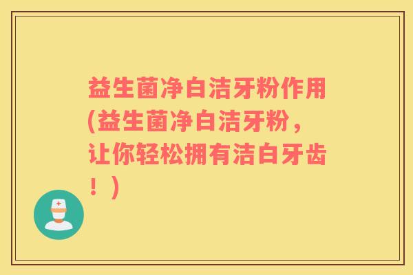 益生菌净白洁牙粉作用(益生菌净白洁牙粉，让你轻松拥有洁白牙齿！)