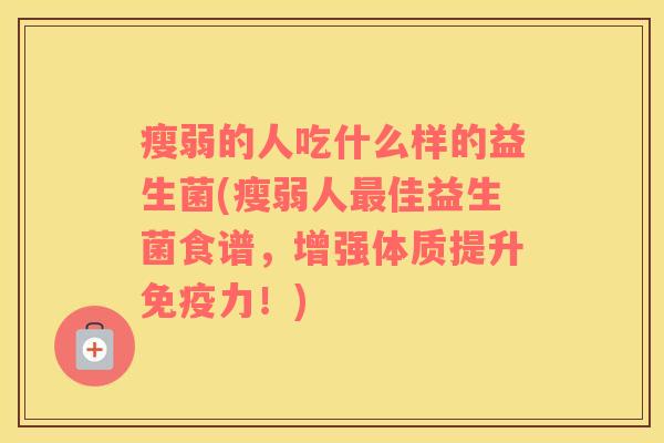 瘦弱的人吃什么样的益生菌(瘦弱人最佳益生菌食谱，增强体质提升免疫力！)