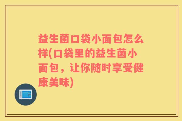 益生菌口袋小面包怎么样(口袋里的益生菌小面包，让你随时享受健康美味)
