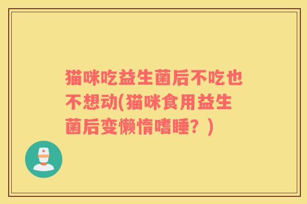 猫咪吃益生菌后不吃也不想动(猫咪食用益生菌后变懒惰嗜睡？)