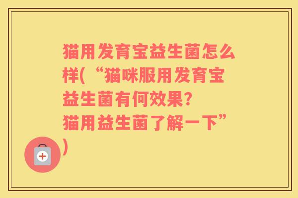 猫用发育宝益生菌怎么样(“猫咪服用发育宝益生菌有何效果？  猫用益生菌了解一下”)