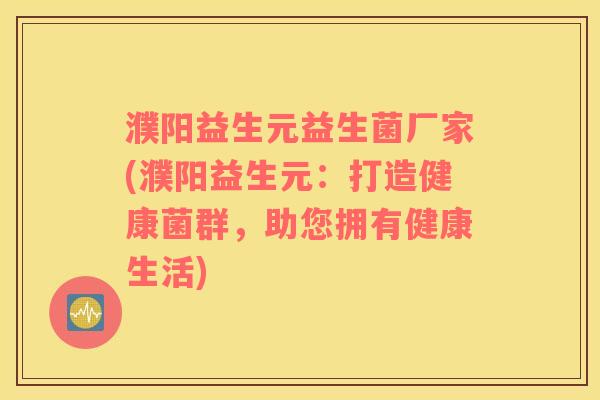 濮阳益生元益生菌厂家(濮阳益生元：打造健康菌群，助您拥有健康生活)