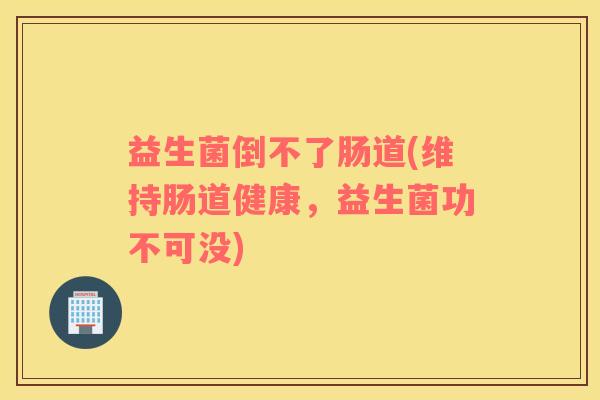 益生菌倒不了肠道(维持肠道健康，益生菌功不可没)
