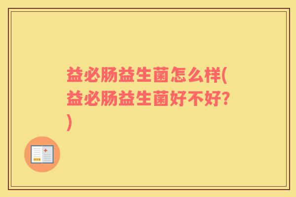 益必肠益生菌怎么样(益必肠益生菌好不好？)