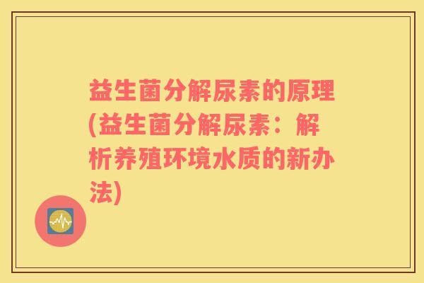 益生菌分解尿素的原理(益生菌分解尿素：解析养殖环境水质的新办法)