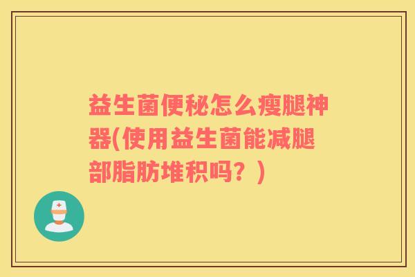 益生菌便秘怎么瘦腿神器(使用益生菌能减腿部脂肪堆积吗？)