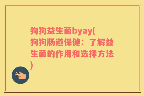 狗狗益生菌byay(狗狗肠道保健：了解益生菌的作用和选择方法)