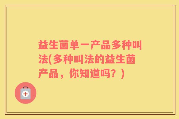 益生菌单一产品多种叫法(多种叫法的益生菌产品，你知道吗？)
