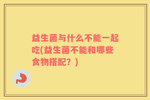 益生菌与什么不能一起吃(益生菌不能和哪些食物搭配？)