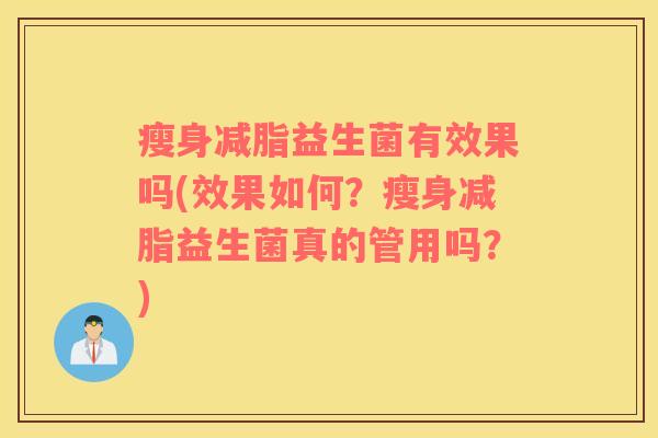瘦身减脂益生菌有效果吗(效果如何？瘦身减脂益生菌真的管用吗？)