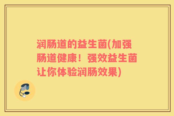 润肠道的益生菌(加强肠道健康！强效益生菌让你体验润肠效果)