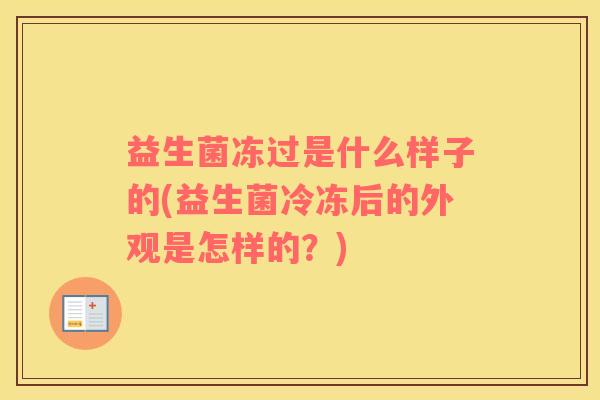 益生菌冻过是什么样子的(益生菌冷冻后的外观是怎样的？)
