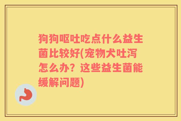 狗狗呕吐吃点什么益生菌比较好(宠物犬吐泻怎么办？这些益生菌能缓解问题)