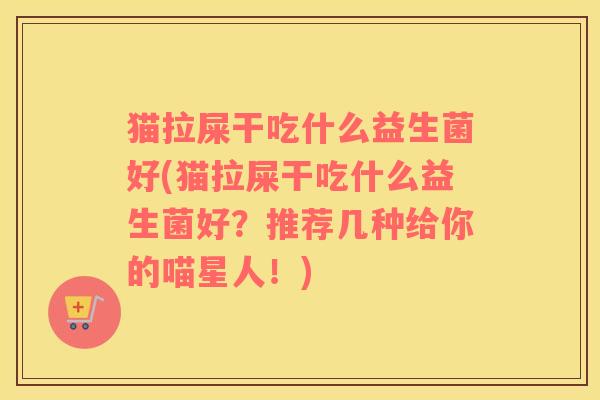 猫拉屎干吃什么益生菌好(猫拉屎干吃什么益生菌好？推荐几种给你的喵星人！)