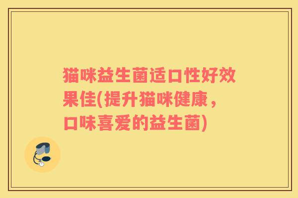 猫咪益生菌适口性好效果佳(提升猫咪健康,口味喜爱的益生菌) 猫咪益生菌适口性好效果佳(提升猫咪健康,口味喜爱的益生菌)